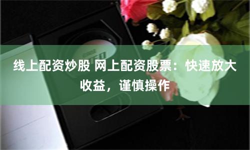 线上配资炒股 网上配资股票：快速放大收益，谨慎操作