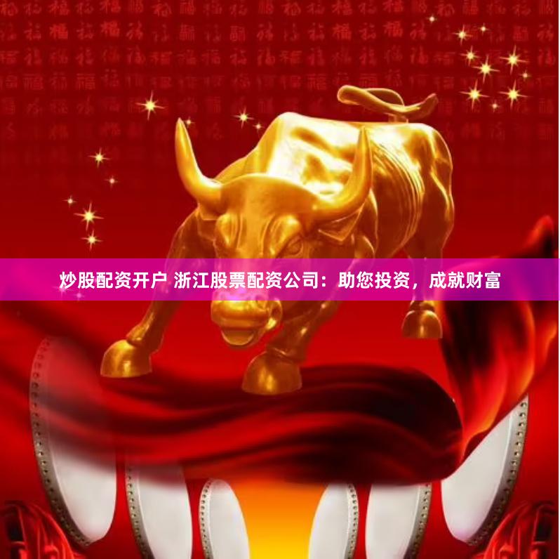 炒股配资开户 浙江股票配资公司：助您投资，成就财富