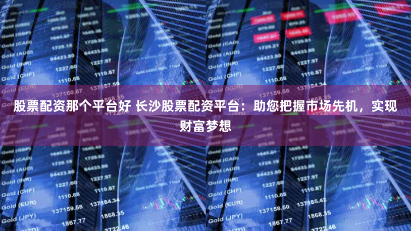 股票配资那个平台好 长沙股票配资平台：助您把握市场先机，实现财富梦想