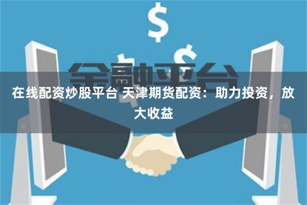 在线配资炒股平台 天津期货配资：助力投资，放大收益