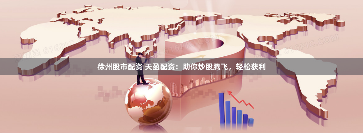 徐州股市配资 天盈配资：助你炒股腾飞，轻松获利