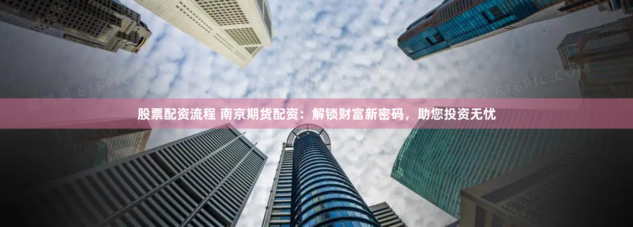 股票配资流程 南京期货配资：解锁财富新密码，助您投资无忧