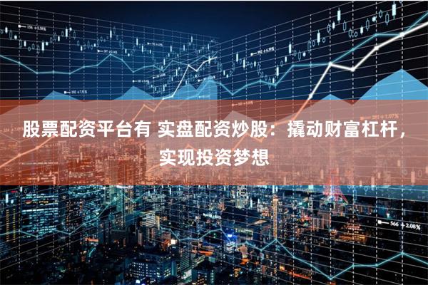 股票配资平台有 实盘配资炒股：撬动财富杠杆，实现投资梦想