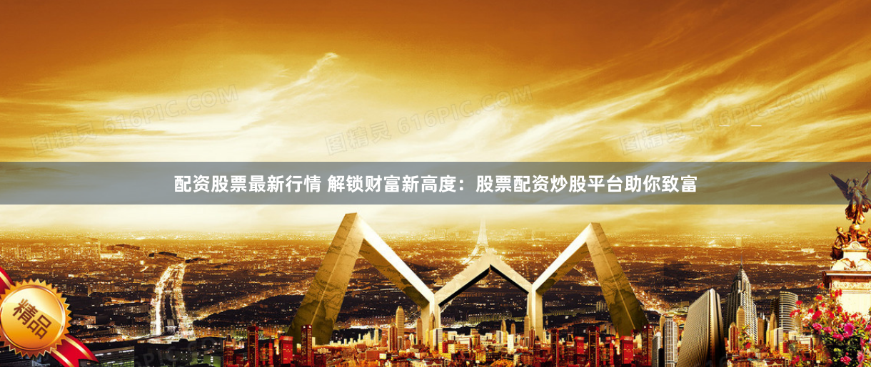 配资股票最新行情 解锁财富新高度：股票配资炒股平台助你致富
