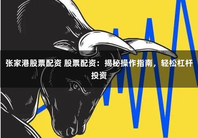 张家港股票配资 股票配资：揭秘操作指南，轻松杠杆投资