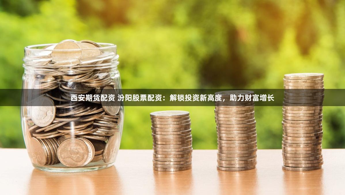 西安期货配资 汾阳股票配资：解锁投资新高度，助力财富增长