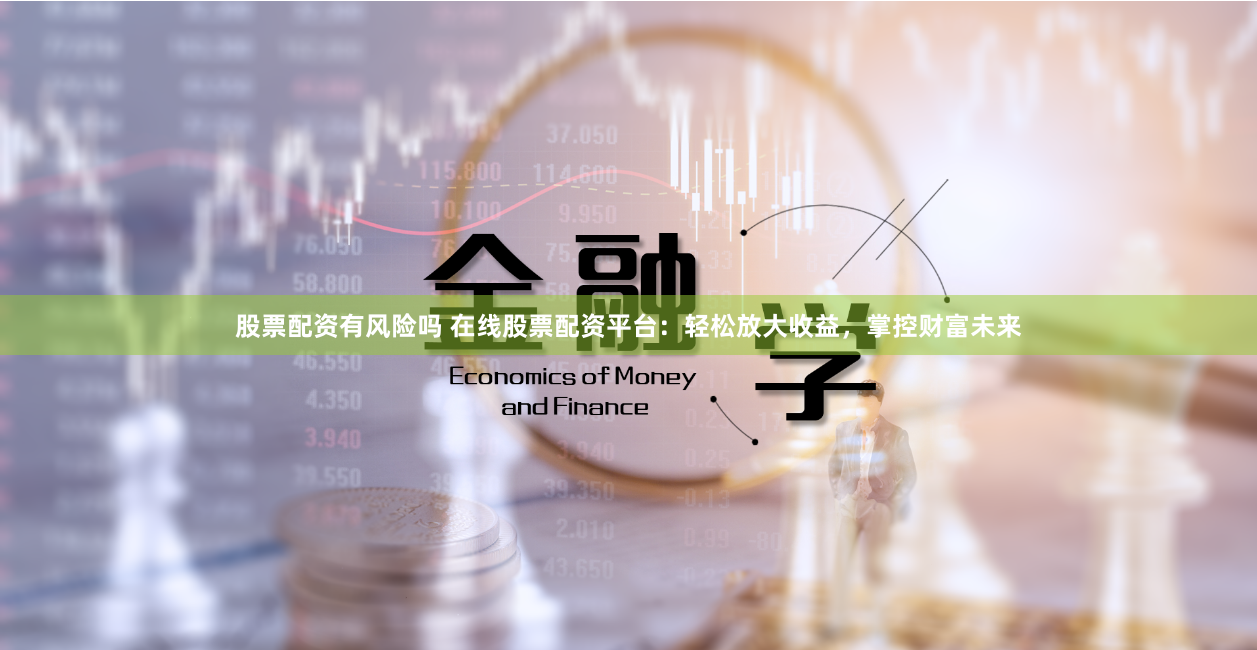 股票配资有风险吗 在线股票配资平台：轻松放大收益，掌控财富未来