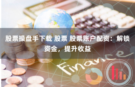 股票操盘手下载 股票 股票账户配资：解锁资金，提升收益