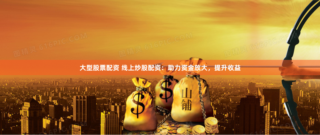 大型股票配资 线上炒股配资：助力资金放大，提升收益