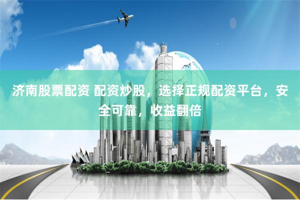 济南股票配资 配资炒股，选择正规配资平台，安全可靠，收益翻倍