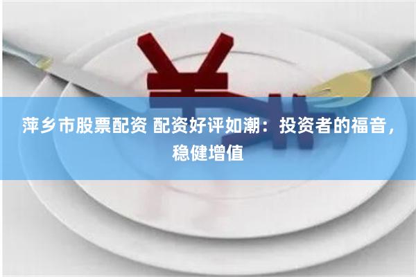 萍乡市股票配资 配资好评如潮：投资者的福音，稳健增值