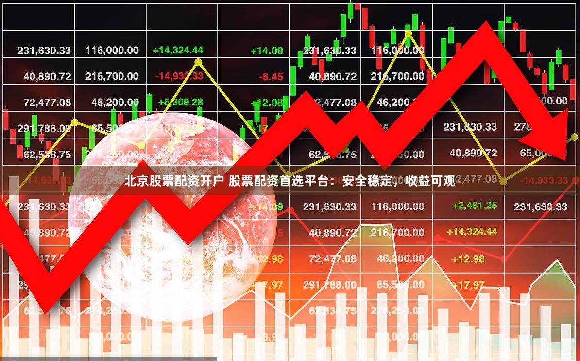 北京股票配资开户 股票配资首选平台：安全稳定，收益可观