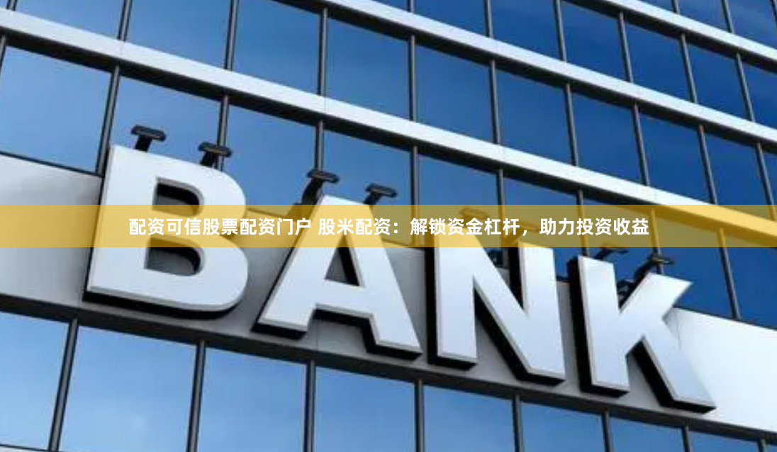 配资可信股票配资门户 股米配资：解锁资金杠杆，助力投资收益