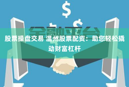 股票操盘交易 温州股票配资:助您轻松撬动财富杠杆