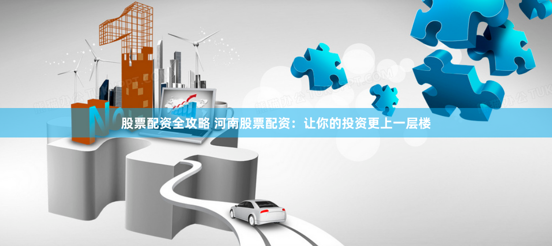 股票配资全攻略 河南股票配资:让你的投资更上一层楼