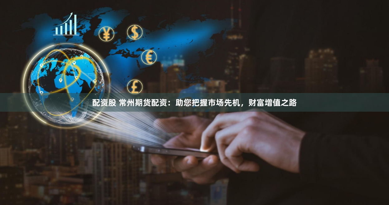 配资股 常州期货配资:助您把握市场先机,财富增值之路