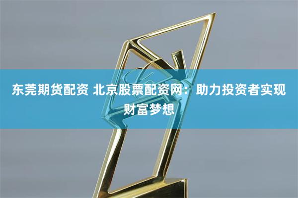 东莞期货配资 北京股票配资网：助力投资者实现财富梦想