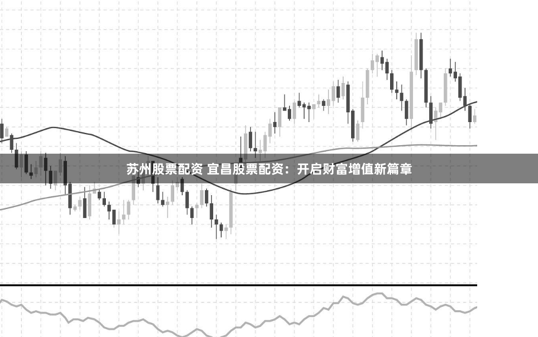苏州股票配资 宜昌股票配资：开启财富增值新篇章