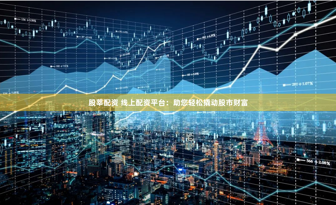 股莘配资 线上配资平台：助您轻松撬动股市财富
