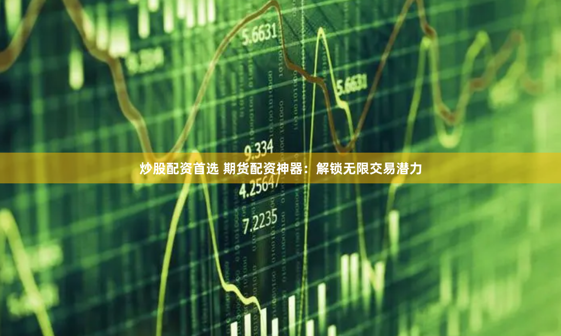 炒股配资首选 期货配资神器：解锁无限交易潜力