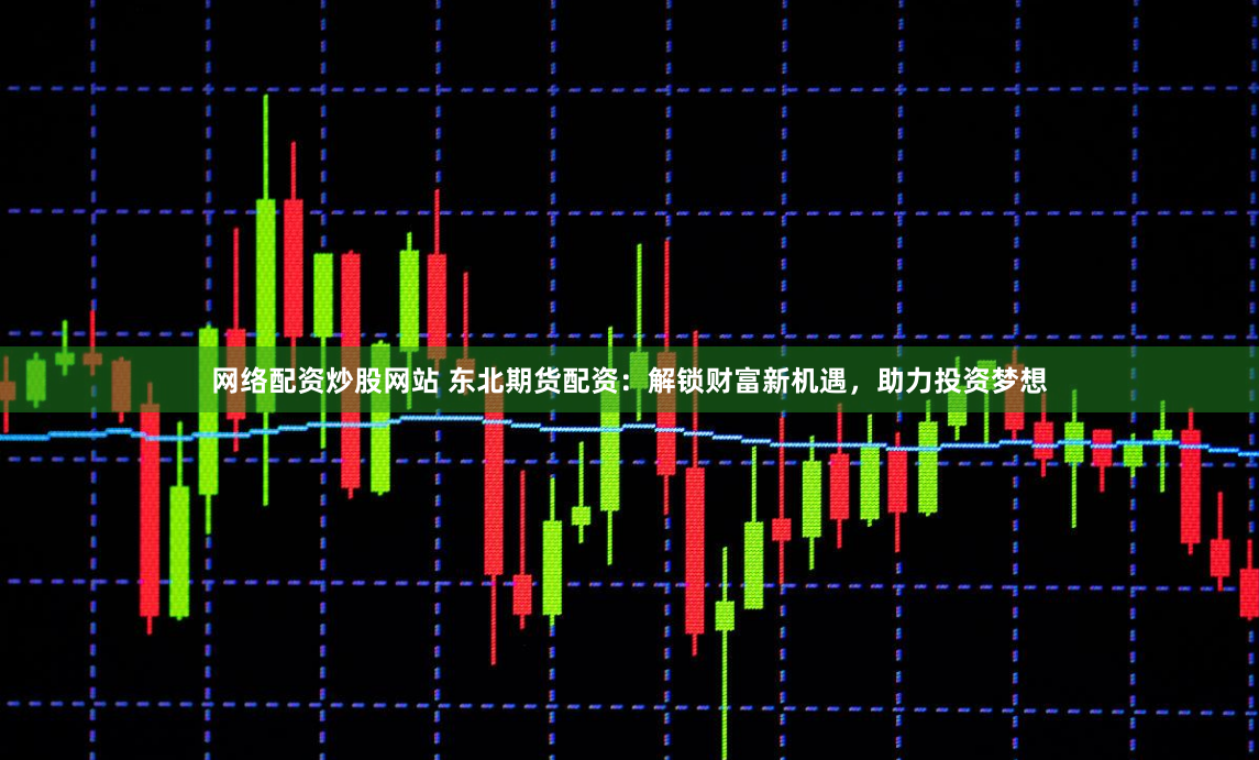 网络配资炒股网站 东北期货配资:解锁财富新机遇,助力投资梦想
