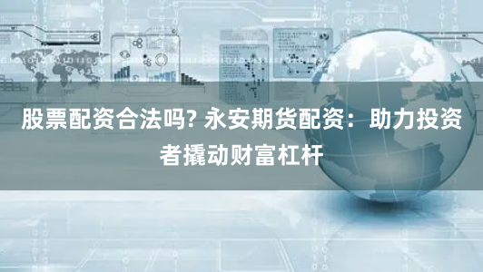 股票配资合法吗? 永安期货配资：助力投资者撬动财富杠杆