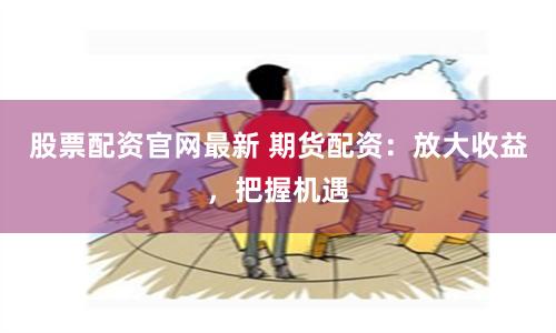 股票配资官网最新 期货配资:放大收益,把握机遇
