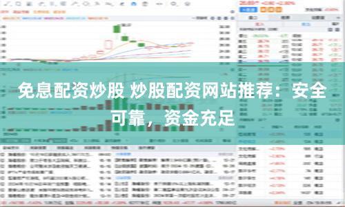 免息配资炒股 炒股配资网站推荐：安全可靠，资金充足