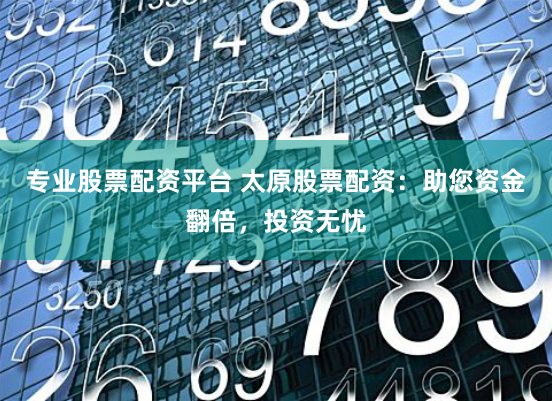 专业股票配资平台 太原股票配资：助您资金翻倍，投资无忧