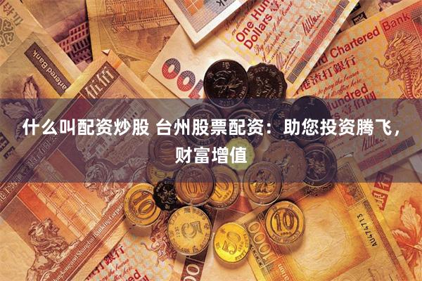 什么叫配资炒股 台州股票配资：助您投资腾飞，财富增值