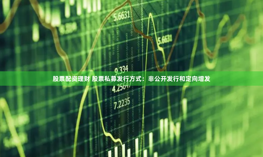 股票配资理财 股票私募发行方式：非公开发行和定向增发