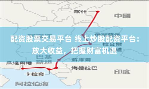 配资股票交易平台 线上炒股配资平台：放大收益，把握财富机遇