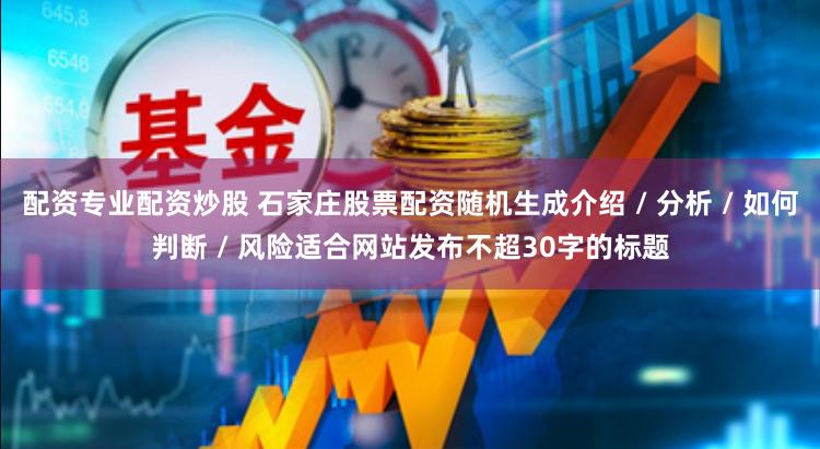 配资专业配资炒股 石家庄股票配资随机生成介绍 / 分析 / 如何判断 / 风险适合网站发布不超30字的标题