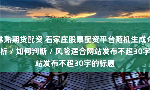 常熟期货配资 石家庄股票配资平台随机生成介绍 / 分析 / 如何判断 / 风险适合网站发布不超30字的标题