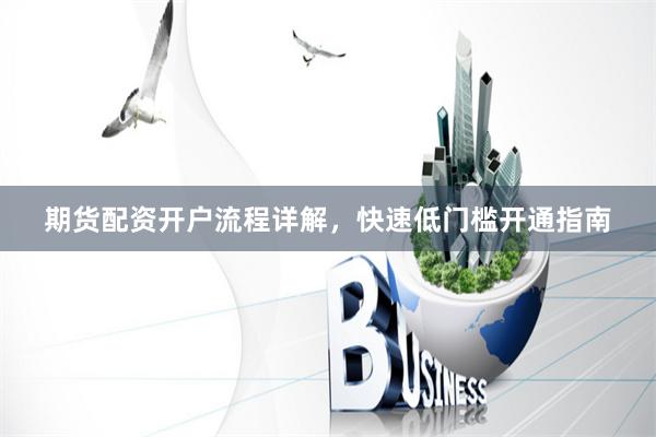 期货配资开户流程详解，快速低门槛开通指南