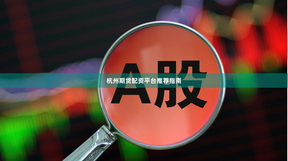 杭州期货配资平台推荐指南