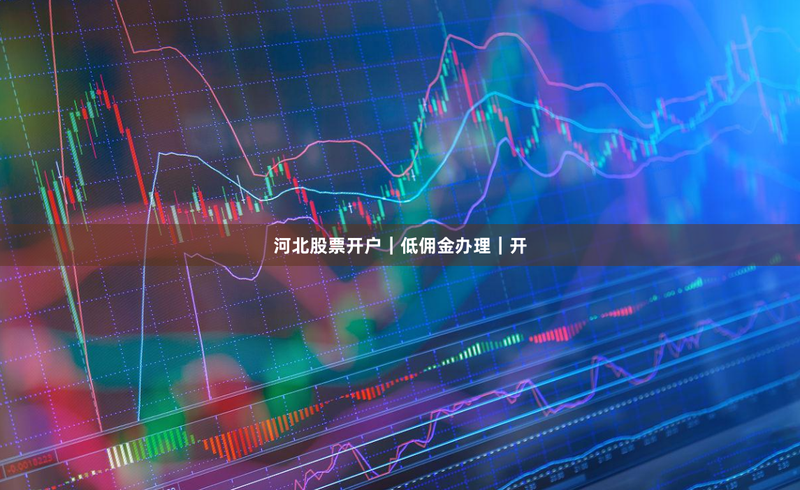 河北股票开户｜低佣金办理｜开