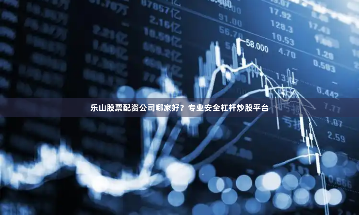 乐山股票配资公司哪家好？专业安全杠杆炒股平台