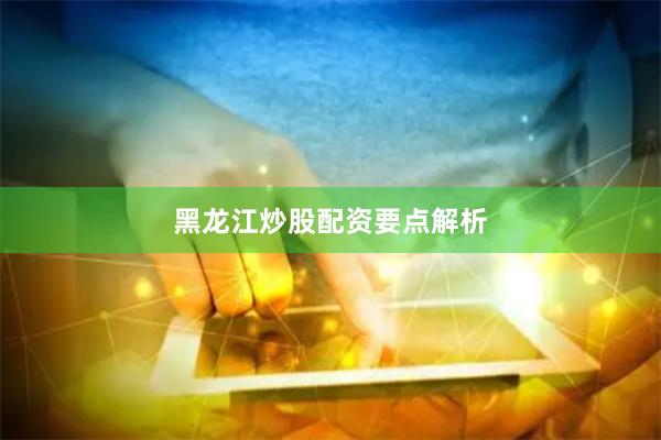 黑龙江炒股配资要点解析