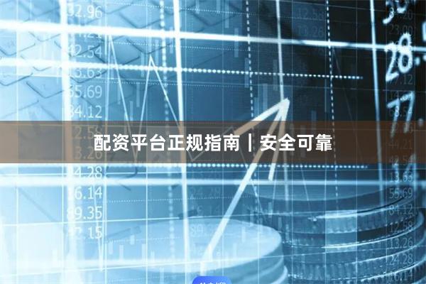 配资平台正规指南｜安全可靠