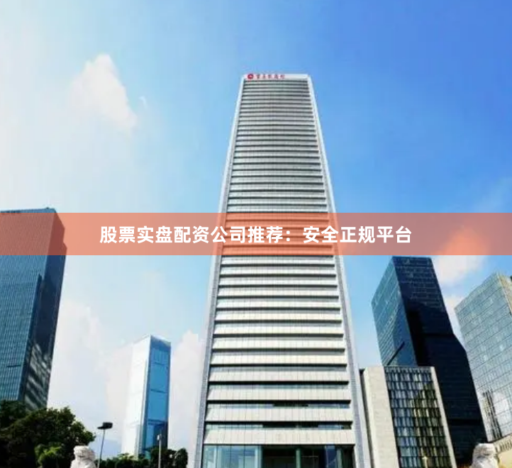 股票实盘配资公司推荐：安全正规平台