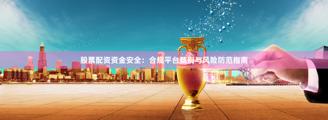 股票配资资金安全：合规平台甄别与风险防范指南