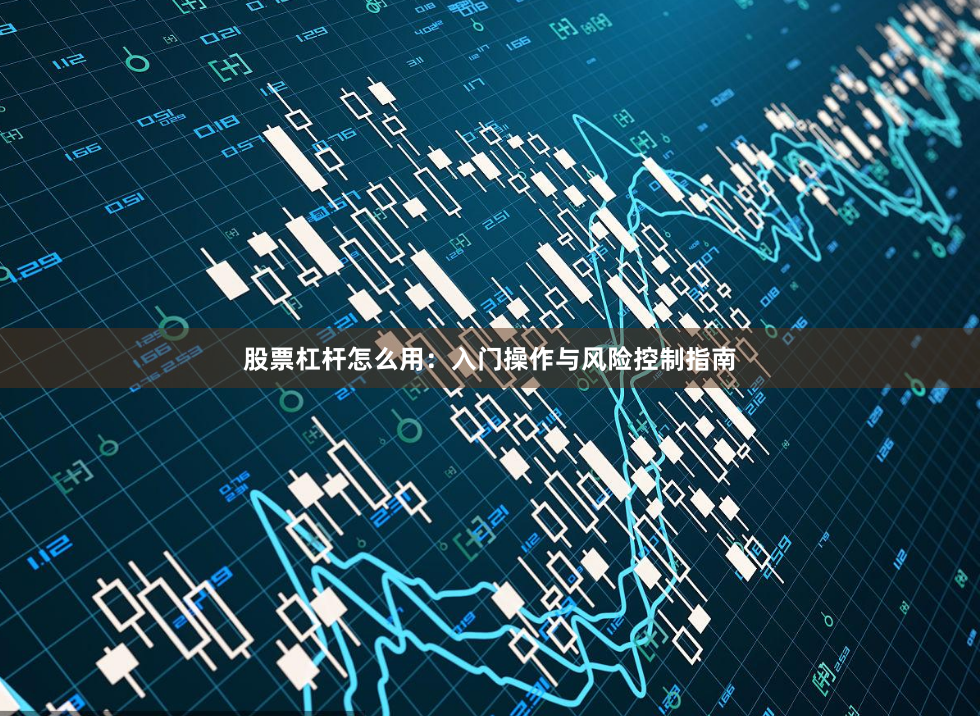 股票杠杆怎么用：入门操作与风险控制指南