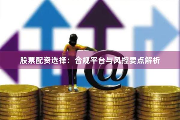 股票配资选择：合规平台与风控要点解析