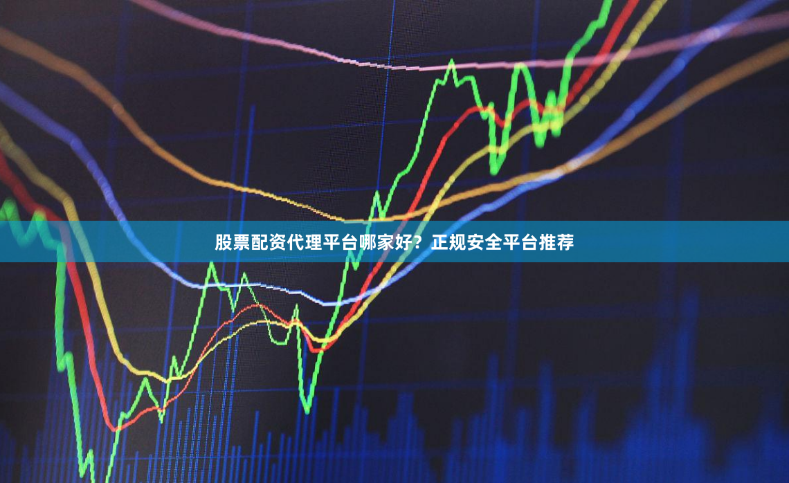 股票配资代理平台哪家好？正规安全平台推荐