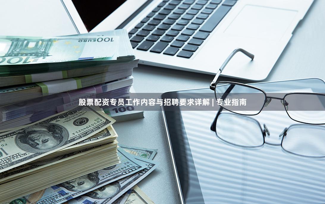 股票配资专员工作内容与招聘要求详解 | 专业指南