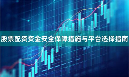 股票配资资金安全保障措施与平台选择指南