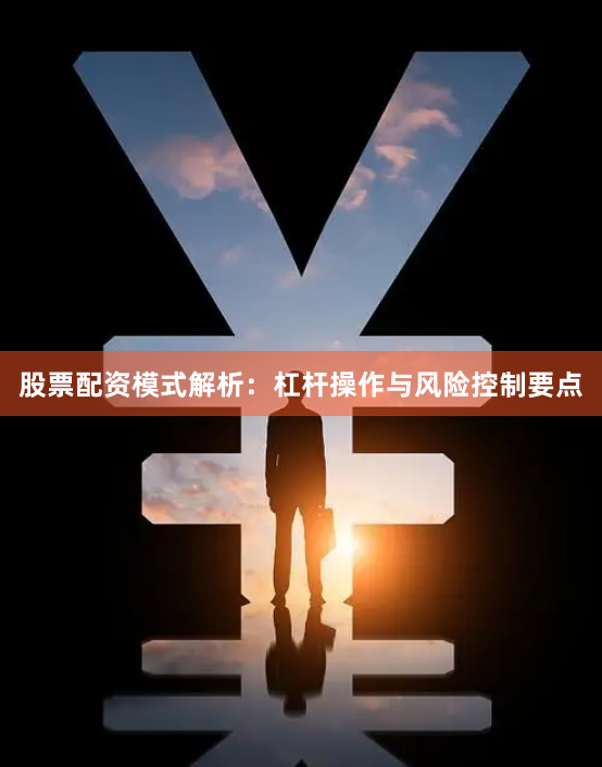 股票配资模式解析：杠杆操作与风险控制要点
