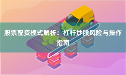 股票配资模式解析：杠杆炒股风险与操作指南