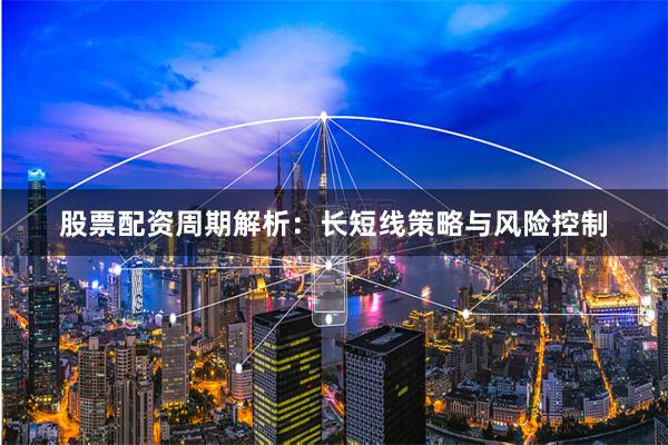 股票配资周期解析：长短线策略与风险控制